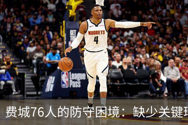 费城76人的防守困境：缺少关键环节的致命失误